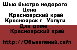 Шью быстро недорого › Цена ­ 600 - Красноярский край, Красноярск г. Услуги » Для дома   . Красноярский край